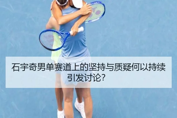 石宇奇男单赛道上的坚持与质疑何以持续引发讨论？
